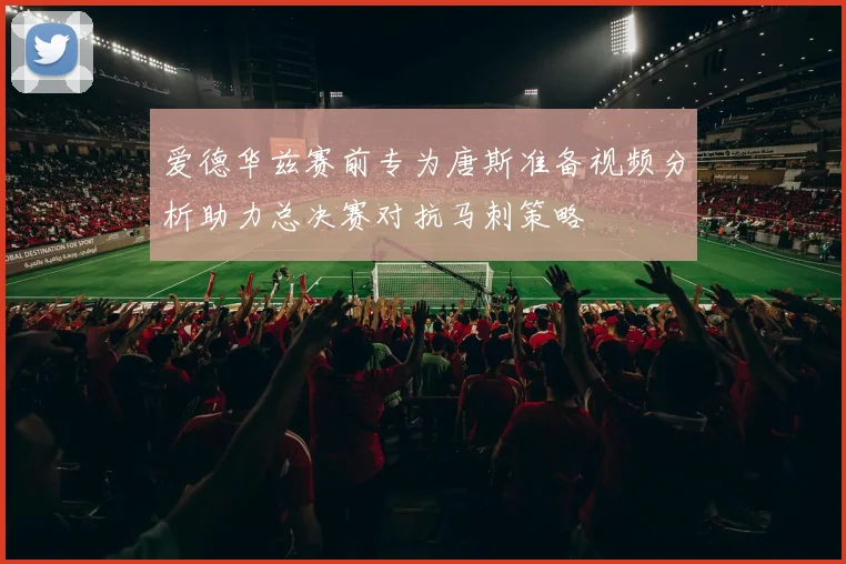 爱德华兹赛前专为唐斯准备视频分析助力总决赛对抗马刺策略