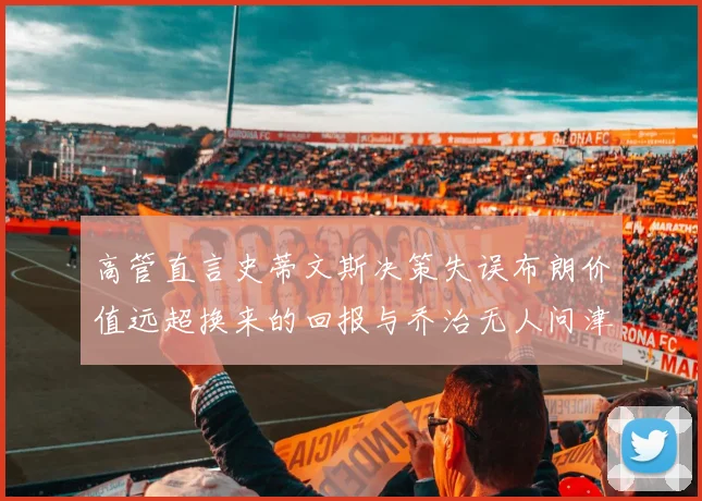 高管直言史蒂文斯决策失误布朗价值远超换来的回报与乔治无人问津