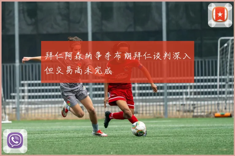 拜仁阿森纳争夺布朗拜仁谈判深入但交易尚未完成
