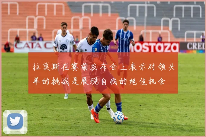 拉莫斯在赛前发布会上表示对领头羊的挑战是展现自我的绝佳机会