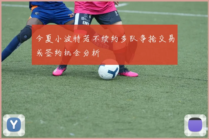 今夏小波特若不续约多队争抢交易或签约机会分析
