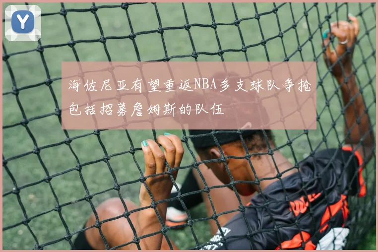 海佐尼亚有望重返NBA多支球队争抢包括招募詹姆斯的队伍