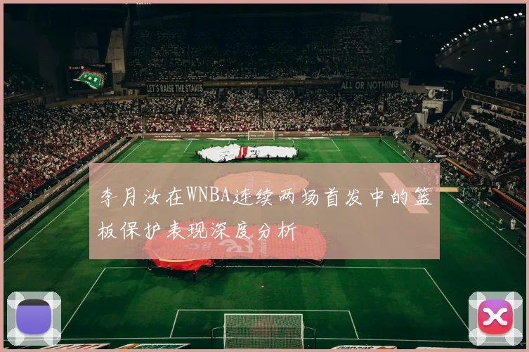 李月汝在WNBA连续两场首发中的篮板保护表现深度分析