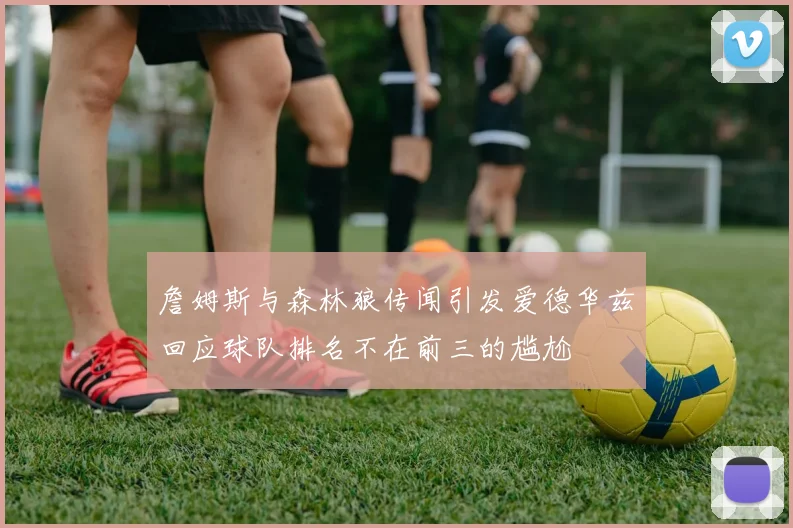 詹姆斯与森林狼传闻引发爱德华兹回应球队排名不在前三的尴尬