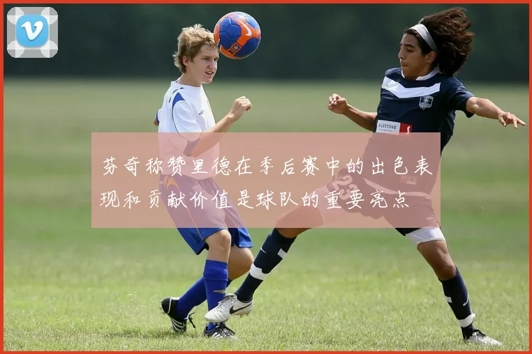 芬奇称赞里德在季后赛中的出色表现和贡献价值是球队的重要亮点