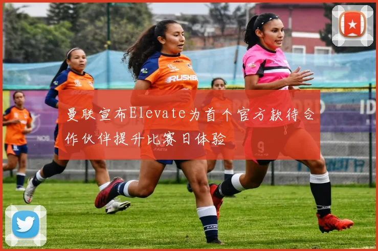 曼联宣布Elevate为首个官方款待合作伙伴提升比赛日体验