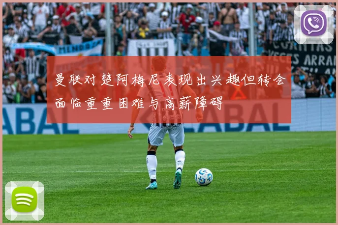 曼联对楚阿梅尼表现出兴趣但转会面临重重困难与高薪障碍