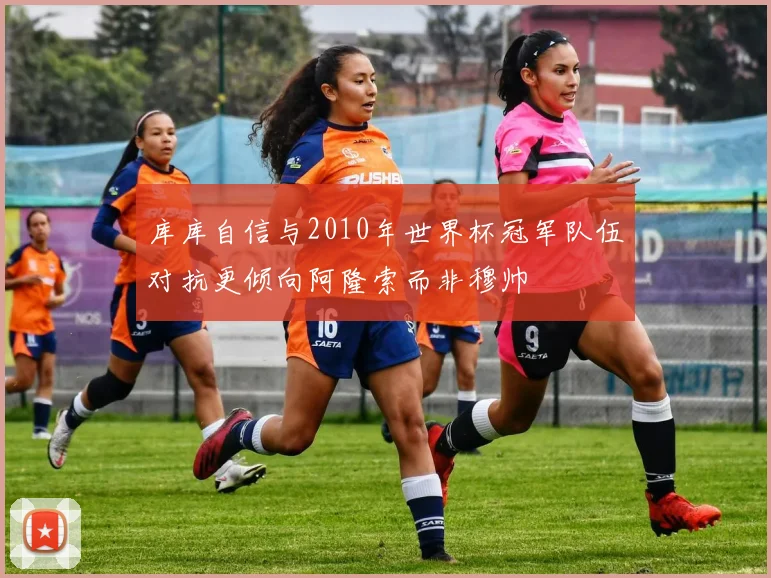 库库自信与2010年世界杯冠军队伍对抗更倾向阿隆索而非穆帅