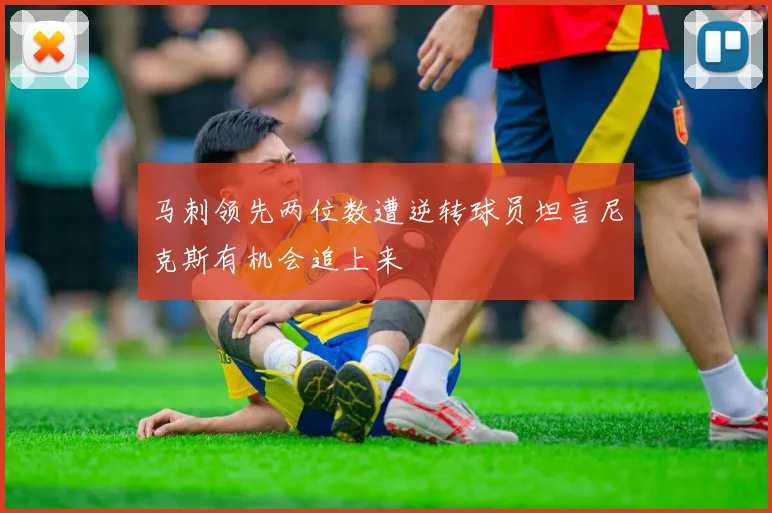 马刺领先两位数遭逆转球员坦言尼克斯有机会追上来