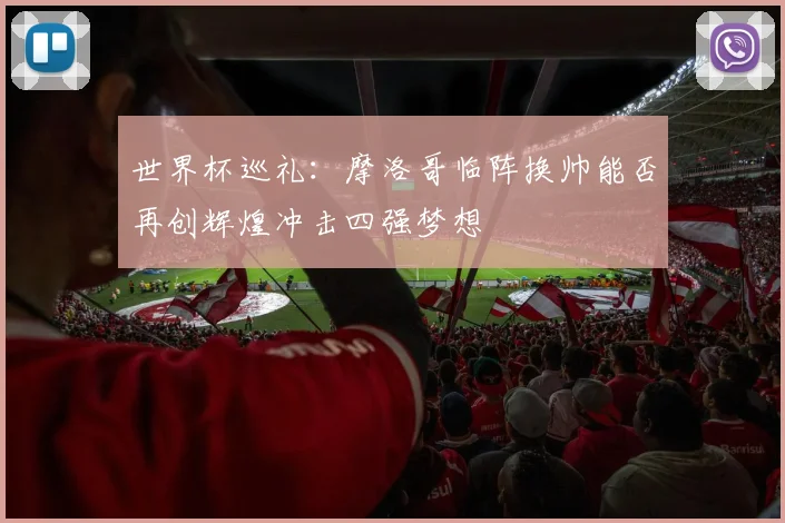 世界杯巡礼：摩洛哥临阵换帅能否再创辉煌冲击四强梦想