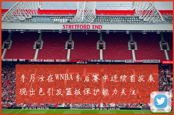 李月汝在WNBA季后赛中连续首发表现出色引发篮板保护能力关注