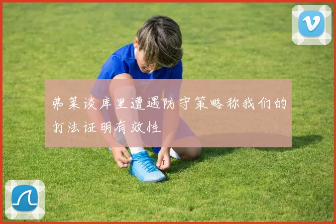弗莱谈库里遭遇防守策略称我们的打法证明有效性