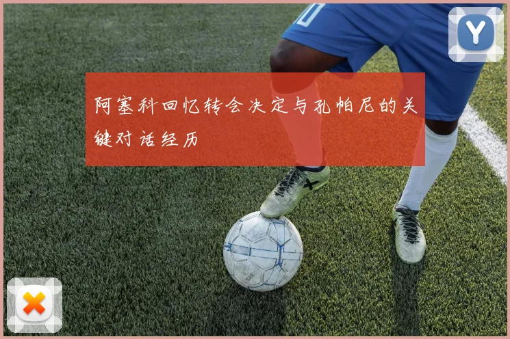 阿塞科回忆转会决定与孔帕尼的关键对话经历