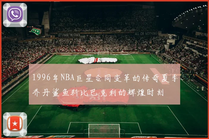1996年NBA巨星合同变革的传奇夏季乔丹鲨鱼科比巴克利的辉煌时刻