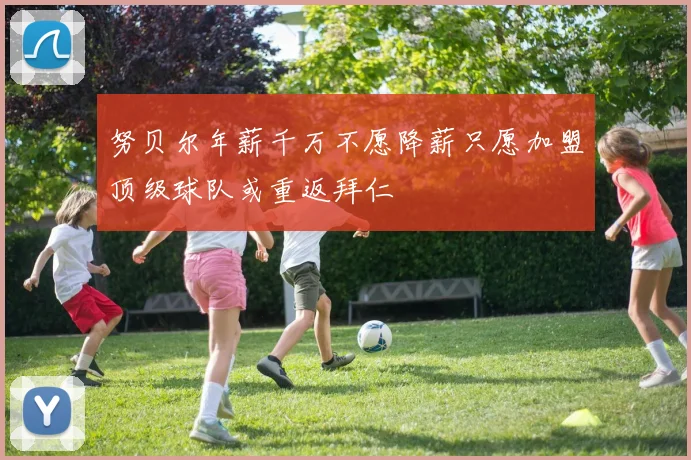 努贝尔年薪千万不愿降薪只愿加盟顶级球队或重返拜仁