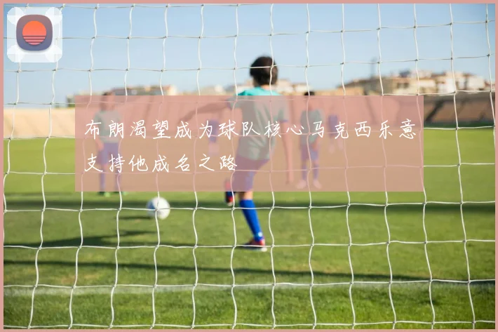 布朗渴望成为球队核心马克西乐意支持他成名之路