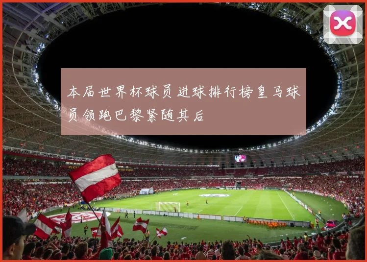 本届世界杯球员进球排行榜皇马球员领跑巴黎紧随其后