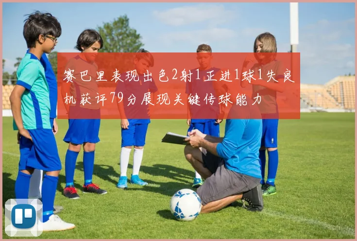赛巴里表现出色2射1正进1球1失良机获评79分展现关键传球能力