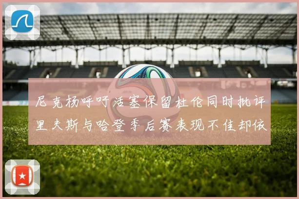 尼克杨呼吁活塞保留杜伦同时批评里夫斯与哈登季后赛表现不佳却依然高薪