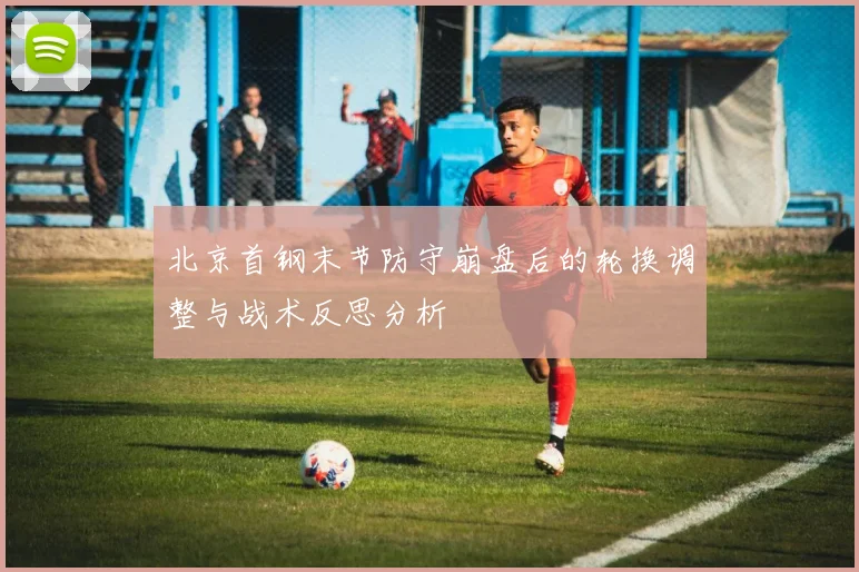 北京首钢末节防守崩盘后的轮换调整与战术反思分析