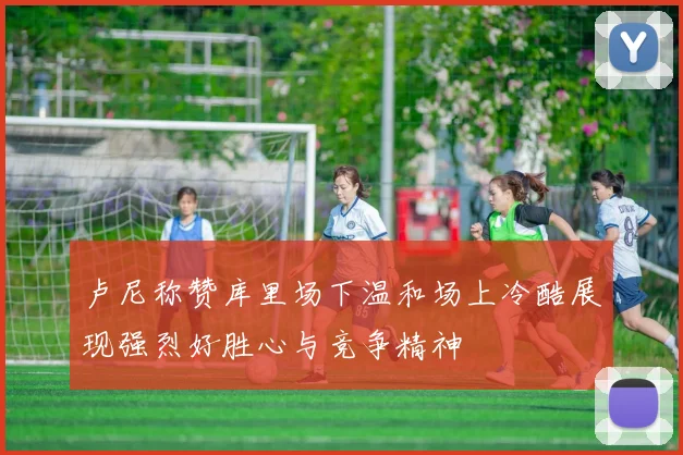 卢尼称赞库里场下温和场上冷酷展现强烈好胜心与竞争精神
