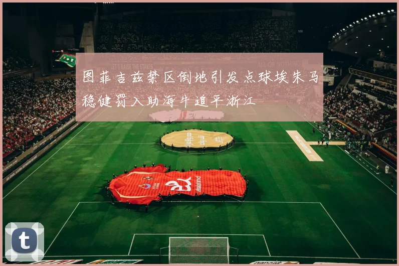 图菲吉兹禁区倒地引发点球埃朱马稳健罚入助海牛追平浙江