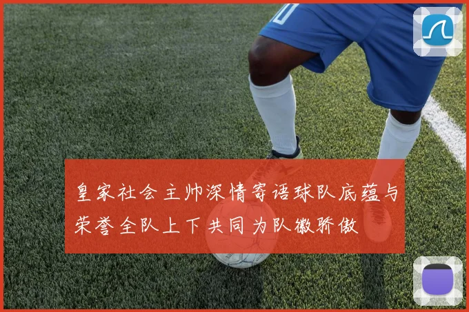 皇家社会主帅深情寄语球队底蕴与荣誉全队上下共同为队徽骄傲