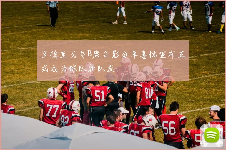 罗德里戈与B席合影分享喜悦宣布正式成为球队新队友